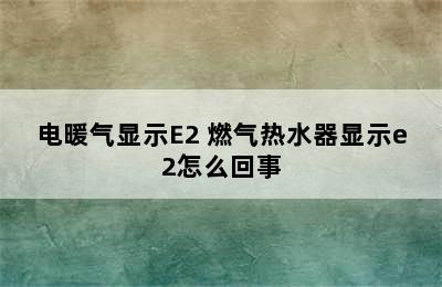 电暖气显示E2 燃气热水器显示e2怎么回事